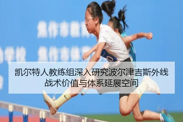 凯尔特人教练组深入研究波尔津吉斯外线战术价值与体系延展空间