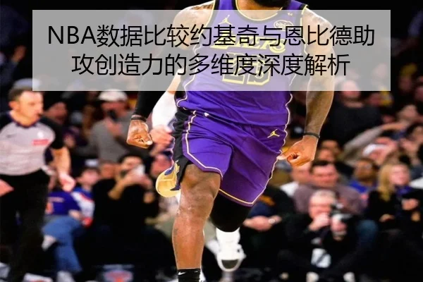 NBA数据比较约基奇与恩比德助攻创造力的多维度深度解析