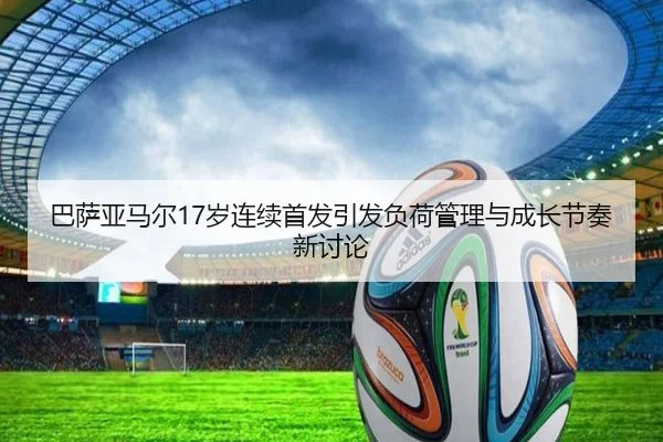 巴萨亚马尔17岁连续首发引发负荷管理与成长节奏新讨论