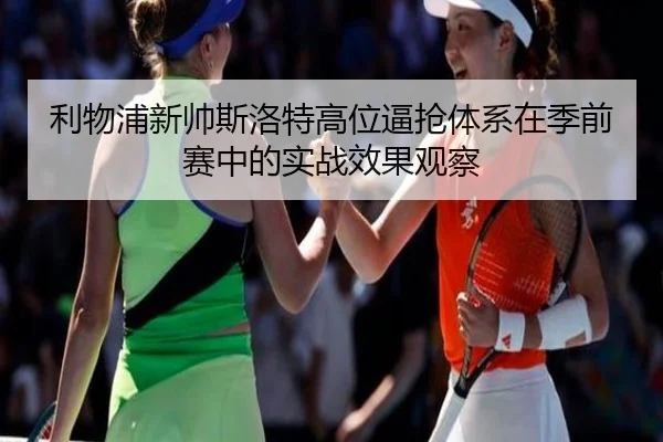 利物浦新帅斯洛特高位逼抢体系在季前赛中的实战效果观察