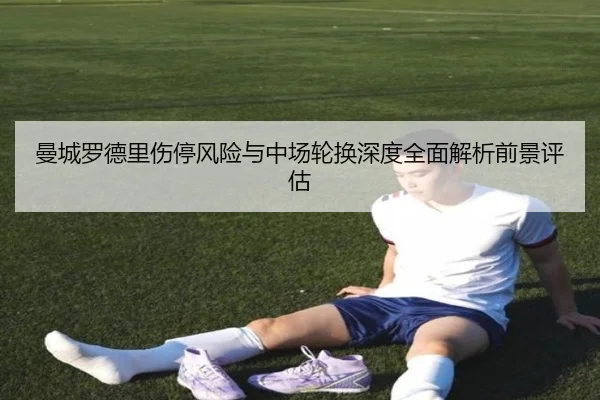 曼城罗德里伤停风险与中场轮换深度全面解析前景评估
