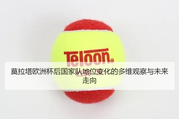 莫拉塔欧洲杯后国家队地位变化的多维观察与未来走向