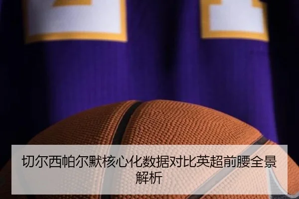 切尔西帕尔默核心化数据对比英超前腰全景解析