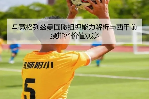 马竞格列兹曼回撤组织能力解析与西甲前腰排名价值观察