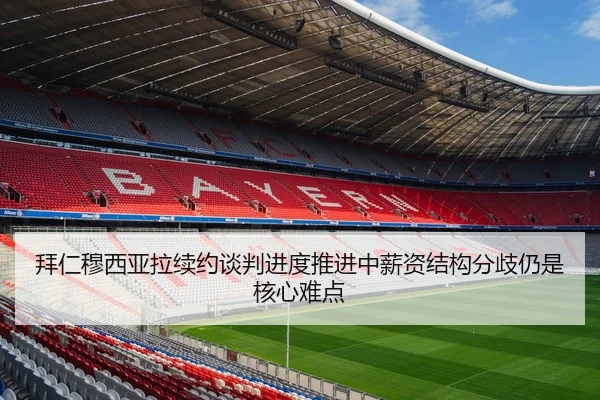 拜仁穆西亚拉续约谈判进度推进中薪资结构分歧仍是核心难点