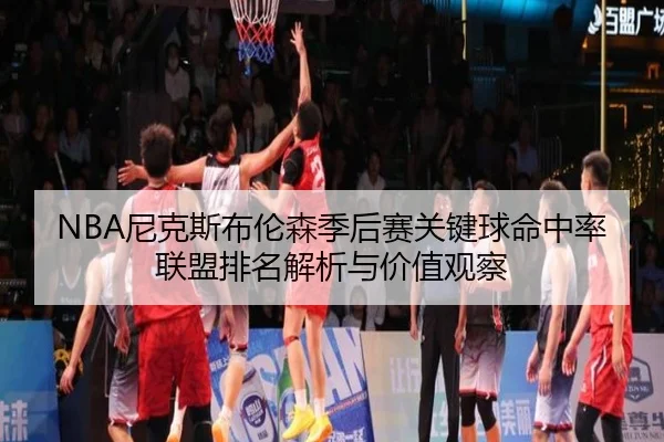 NBA尼克斯布伦森季后赛关键球命中率联盟排名解析与价值观察
