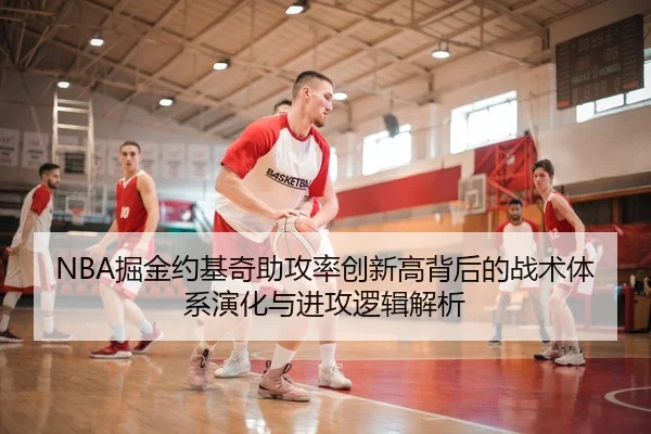NBA掘金约基奇助攻率创新高背后的战术体系演化与进攻逻辑解析