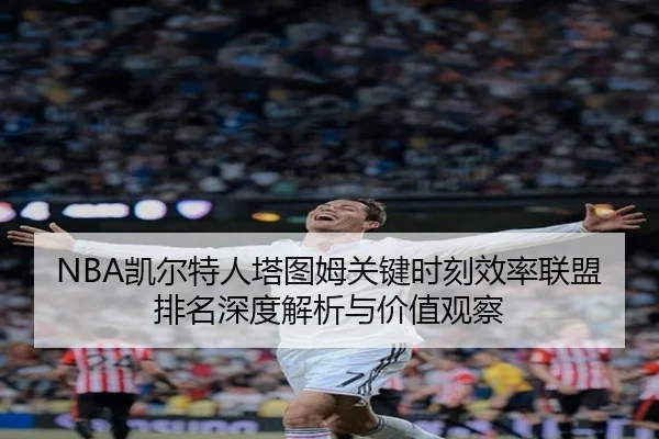 NBA凯尔特人塔图姆关键时刻效率联盟排名深度解析与价值观察