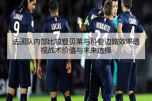 法国队内部比较登贝莱与科曼边路效率透视战术价值与未来选择
