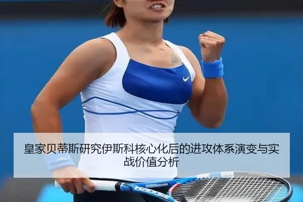 皇家贝蒂斯研究伊斯科核心化后的进攻体系演变与实战价值分析
