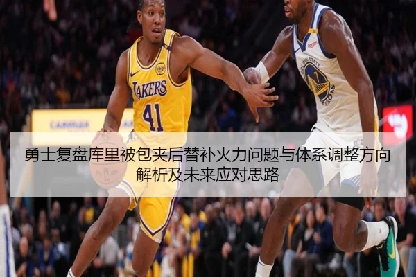 勇士复盘库里被包夹后替补火力问题与体系调整方向解析及未来应对思路