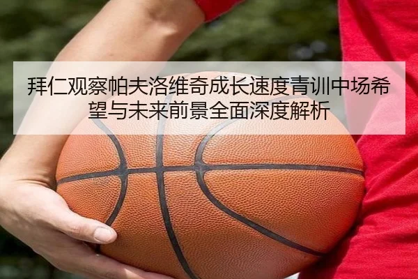 拜仁观察帕夫洛维奇成长速度青训中场希望与未来前景全面深度解析