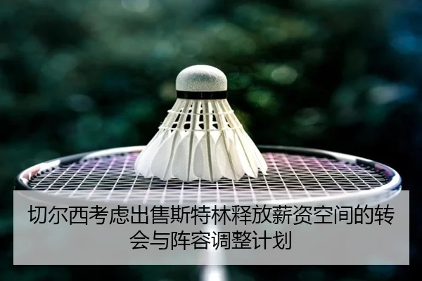 切尔西考虑出售斯特林释放薪资空间的转会与阵容调整计划