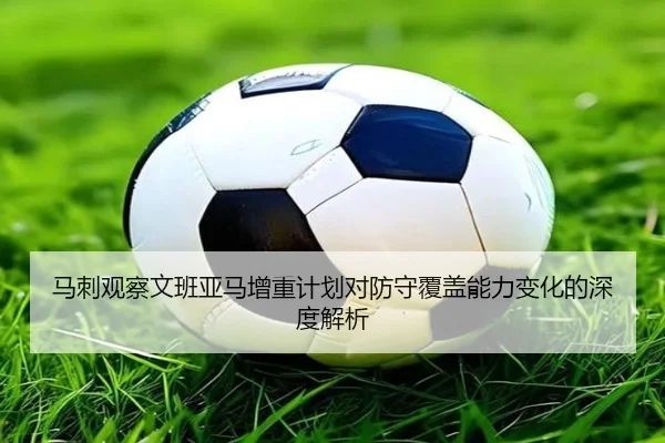 马刺观察文班亚马增重计划对防守覆盖能力变化的深度解析
