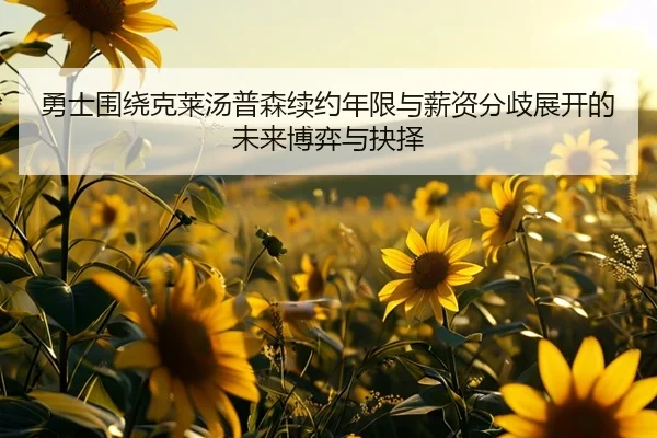 勇士围绕克莱汤普森续约年限与薪资分歧展开的未来博弈与抉择