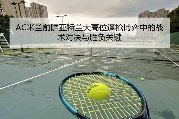 AC米兰前瞻亚特兰大高位逼抢博弈中的战术对决与胜负关键