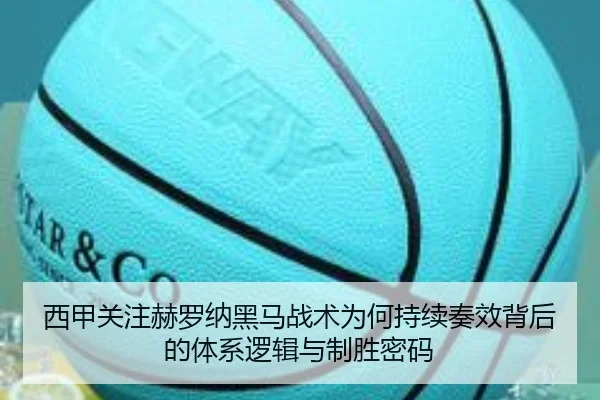 西甲关注赫罗纳黑马战术为何持续奏效背后的体系逻辑与制胜密码