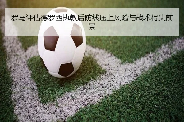 罗马评估德罗西执教后防线压上风险与战术得失前景