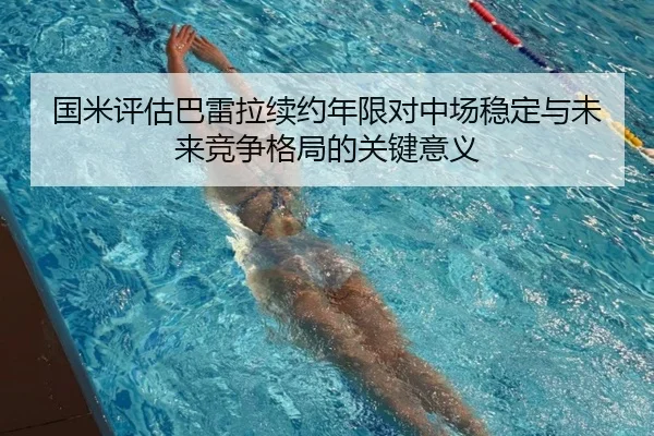国米评估巴雷拉续约年限对中场稳定与未来竞争格局的关键意义