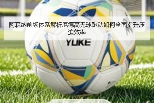 阿森纳前场体系解析厄德高无球跑动如何全面提升压迫效率