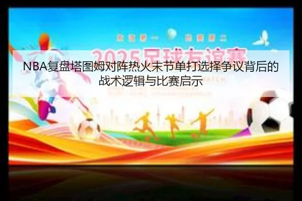 NBA复盘塔图姆对阵热火末节单打选择争议背后的战术逻辑与比赛启示