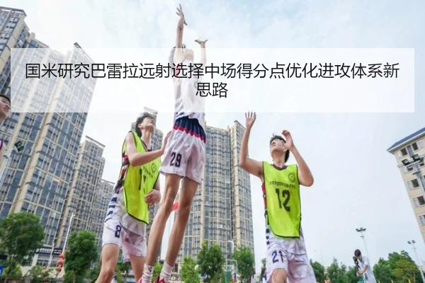 国米研究巴雷拉远射选择中场得分点优化进攻体系新思路