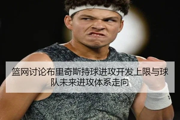 篮网讨论布里奇斯持球进攻开发上限与球队未来进攻体系走向