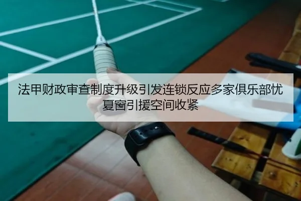 法甲财政审查制度升级引发连锁反应多家俱乐部忧夏窗引援空间收紧