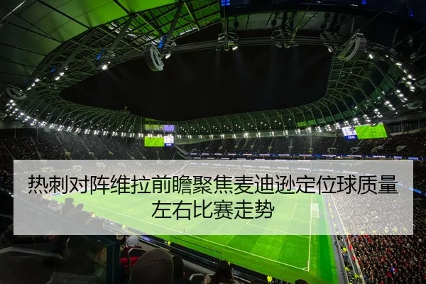 热刺对阵维拉前瞻聚焦麦迪逊定位球质量左右比赛走势