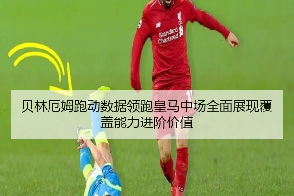 贝林厄姆跑动数据领跑皇马中场全面展现覆盖能力进阶价值