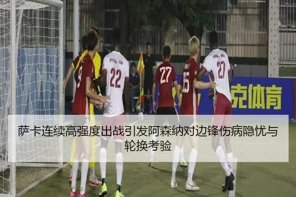 萨卡连续高强度出战引发阿森纳对边锋伤病隐忧与轮换考验